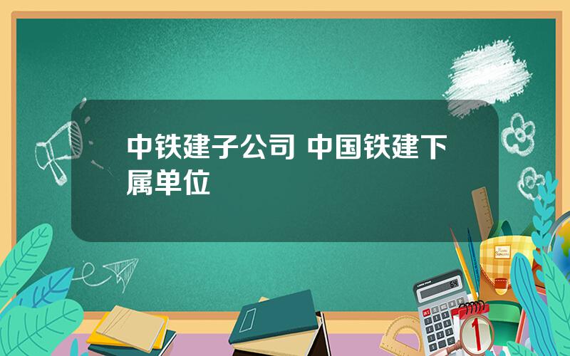 中铁建子公司 中国铁建下属单位